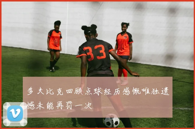 多夫比克回顾点球经历感慨唯独遗憾未能再罚一次