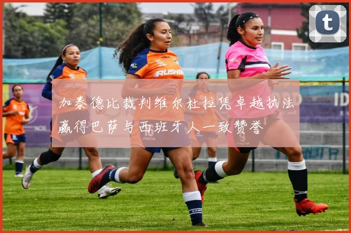 加泰德比裁判维尔杜拉凭卓越执法赢得巴萨与西班牙人一致赞誉