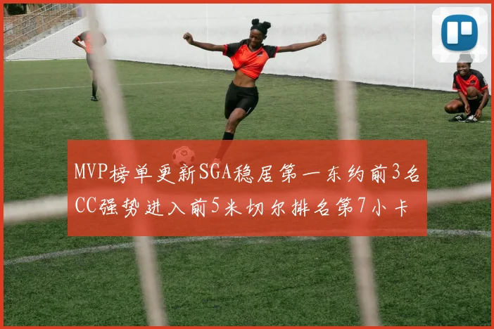 MVP榜单更新SGA稳居第一东约前3名CC强势进入前5米切尔排名第7小卡获提名