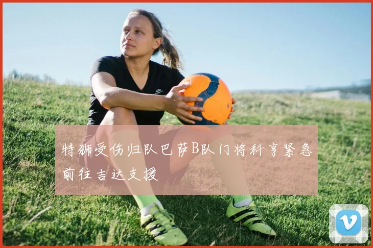 特狮受伤归队巴萨B队门将科亨紧急前往吉达支援