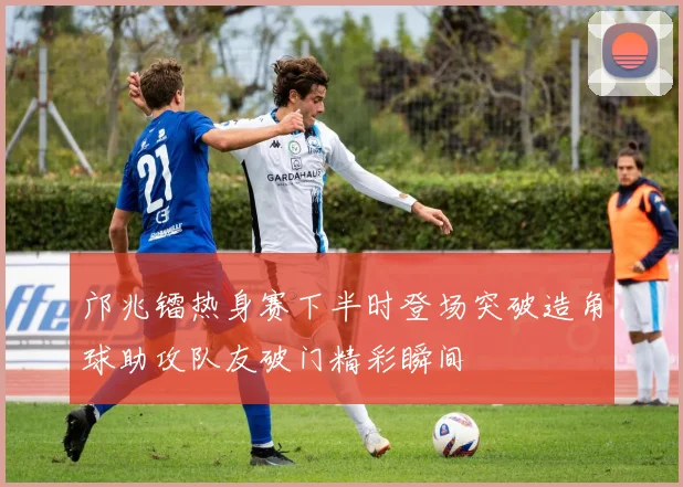邝兆镭热身赛下半时登场突破造角球助攻队友破门精彩瞬间