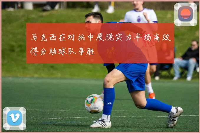 马克西在对抗中展现实力半场高效得分助球队争胜