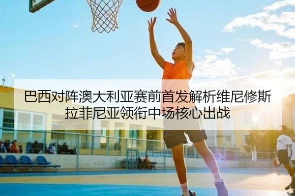 巴西对阵澳大利亚赛前首发解析维尼修斯拉菲尼亚领衔中场核心出战（BOWWAYSPORTS）