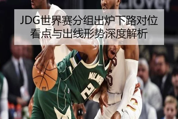 JDG世界赛分组出炉下路对位看点与出线形势深度解析（BOWWAYSPORTS）